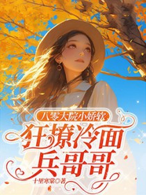 八零大院小娇软,狂撩冷面兵哥哥 八零大院小娇软,狂撩冷面兵哥哥
