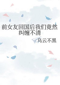 前女友回国后我们竟然纠缠不清 前女友回国后我们竟然纠缠不清