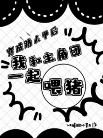 穿成路人甲后我和主角团一起喂猪 穿成路人甲后我和主角团一起喂猪