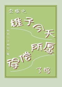 虫族之雄子今天得偿所愿了吗 虫族之雄子今天得偿所愿了吗