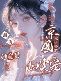 甜诱!她竟是京圈太子爷的心尖宠 甜诱!她竟是京圈太子爷的心尖宠