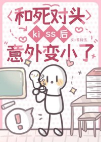 和死对头kiss后意外变小了 和死对头kiss后意外变小了