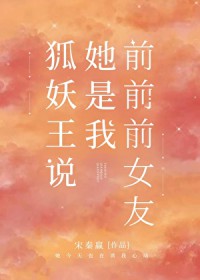 狐妖王说她是我前前前女友 狐妖王说她是我前前前女友