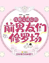 攻略完成后的前男友们修罗场 攻略完成后的前男友们修罗场