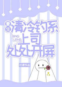 重生清冷钓系上司处处开屏 重生清冷钓系上司处处开屏