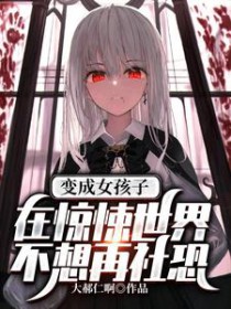 变成女孩子在惊悚世界不想再社恐 变成女孩子在惊悚世界不想再社恐